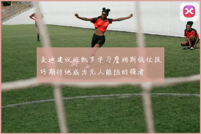 麦迪建议班凯罗学习詹姆斯低位技巧期待他成为无人能挡的强者