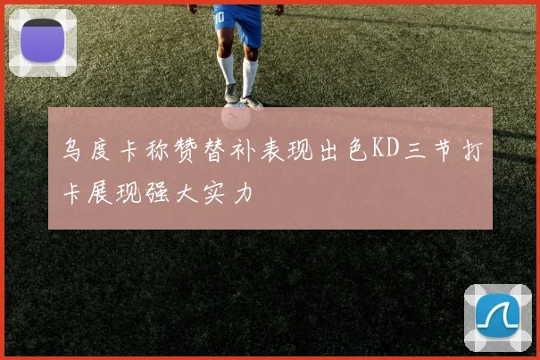 乌度卡称赞替补表现出色KD三节打卡展现强大实力