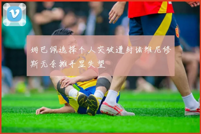 姆巴佩选择个人突破遭封堵维尼修斯无奈摊手显失望