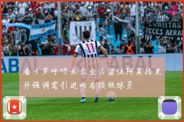 潘卡罗呼吁米兰全力留住阿莱格里并强调需引进两名顶级球员