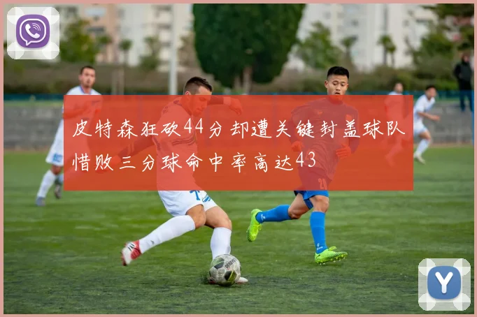皮特森狂砍44分却遭关键封盖球队惜败三分球命中率高达43