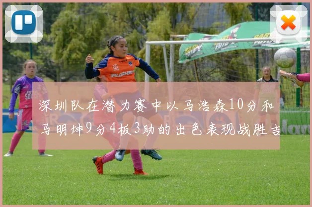 深圳队在潜力赛中以马浩森10分和马明坤9分4板3助的出色表现战胜吉林队