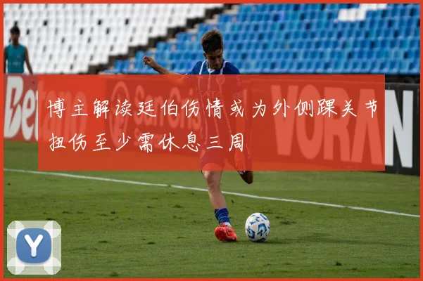 博主解读廷伯伤情或为外侧踝关节扭伤至少需休息三周
