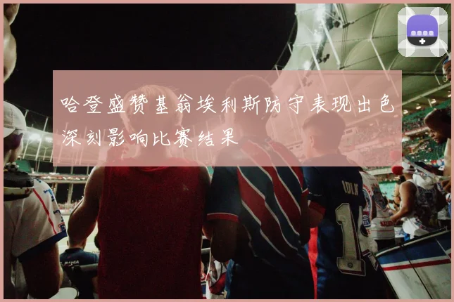 哈登盛赞基翁埃利斯防守表现出色深刻影响比赛结果