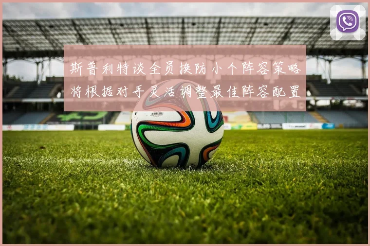 斯普利特谈全员换防小个阵容策略将根据对手灵活调整最佳阵容配置
