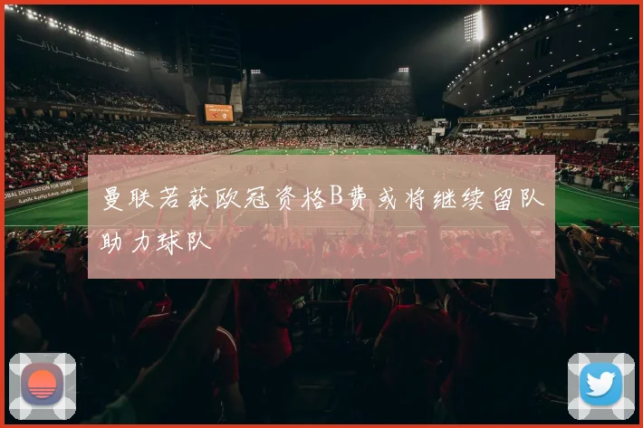 曼联若获欧冠资格B费或将继续留队助力球队