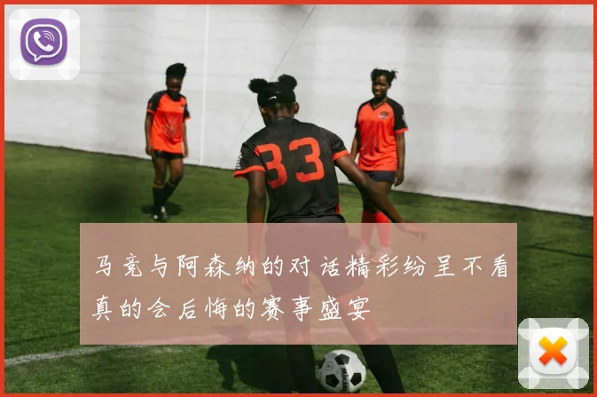 马竞与阿森纳的对话精彩纷呈不看真的会后悔的赛事盛宴