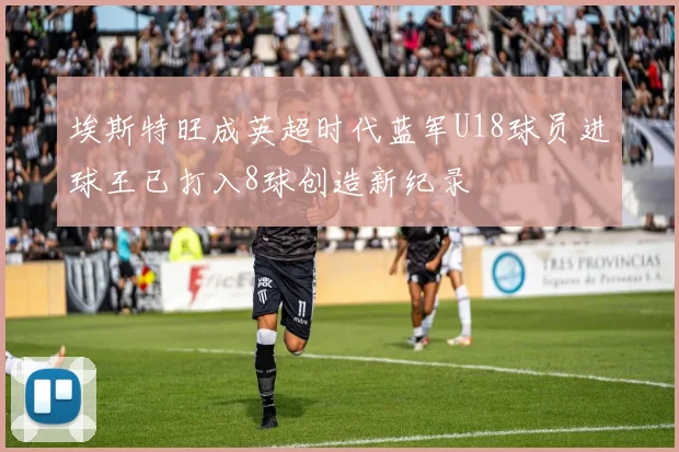 埃斯特旺成英超时代蓝军U18球员进球王已打入8球创造新纪录
