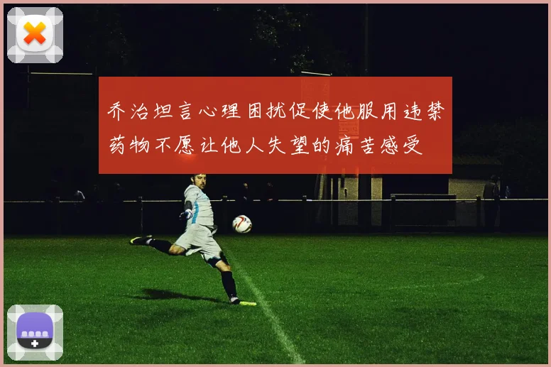 乔治坦言心理困扰促使他服用违禁药物不愿让他人失望的痛苦感受