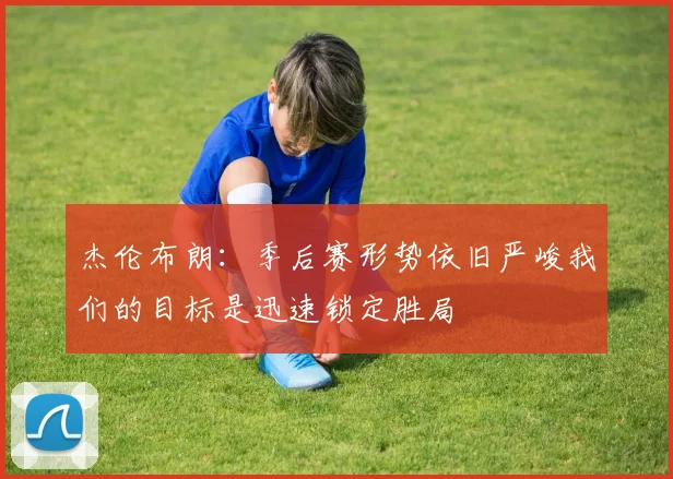 杰伦布朗:季后赛形势依旧严峻我们的目标是迅速锁定胜局